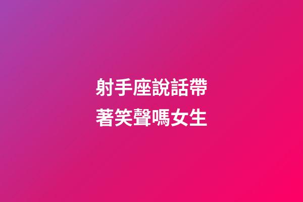 射手座說話帶著笑聲嗎女生