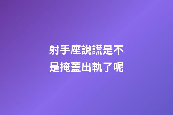 射手座說謊是不是掩蓋出軌了呢-第1張-星座運勢-玄機派