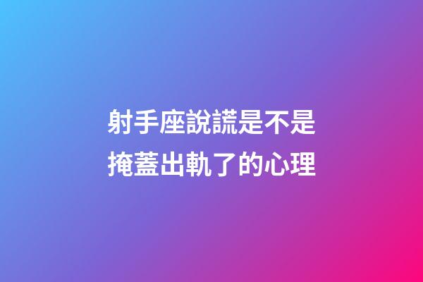 射手座說謊是不是掩蓋出軌了的心理