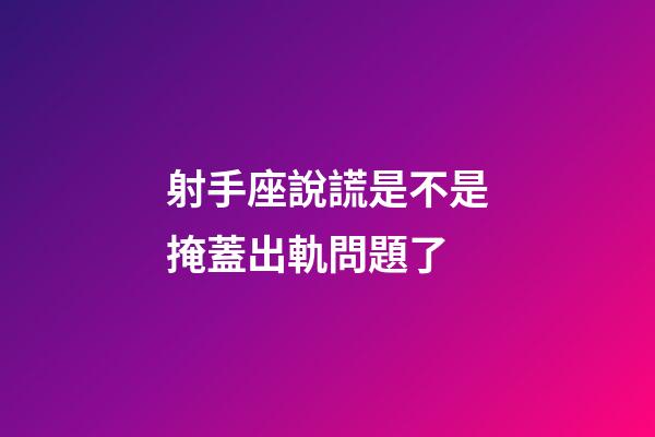 射手座說謊是不是掩蓋出軌問題了-第1張-星座運勢-玄機派