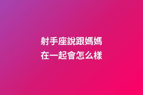 射手座說跟媽媽在一起會怎么樣-第1張-星座運勢-玄機派