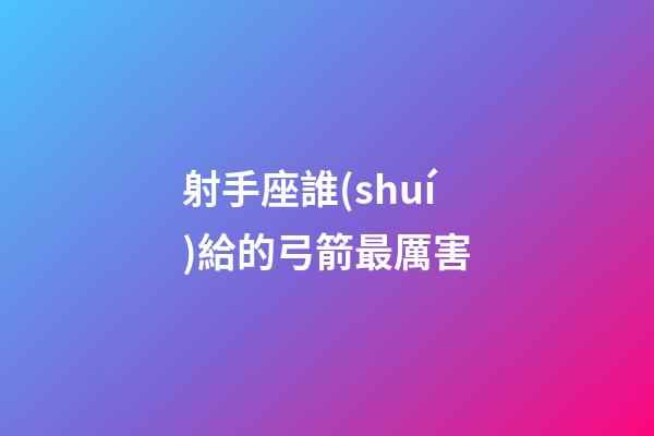 射手座誰(shuí)給的弓箭最厲害