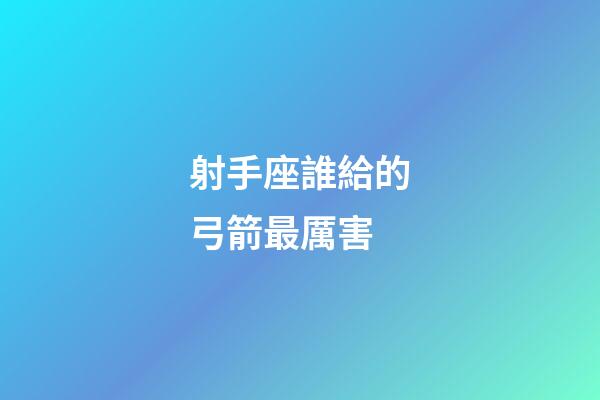 射手座誰給的弓箭最厲害-第1張-星座運勢-玄機派