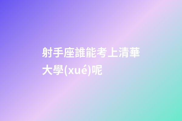 射手座誰能考上清華大學(xué)呢