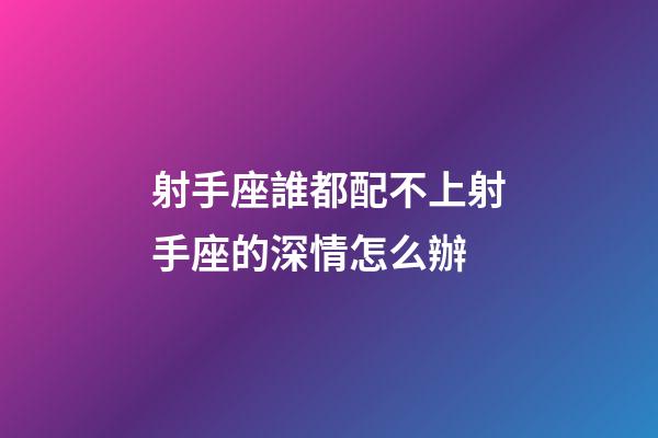 射手座誰都配不上射手座的深情怎么辦-第1張-星座運勢-玄機(jī)派