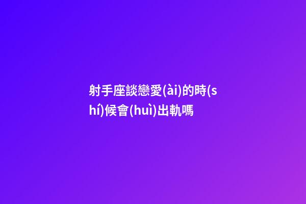 射手座談戀愛(ài)的時(shí)候會(huì)出軌嗎-第1張-星座運(yùn)勢(shì)-玄機(jī)派
