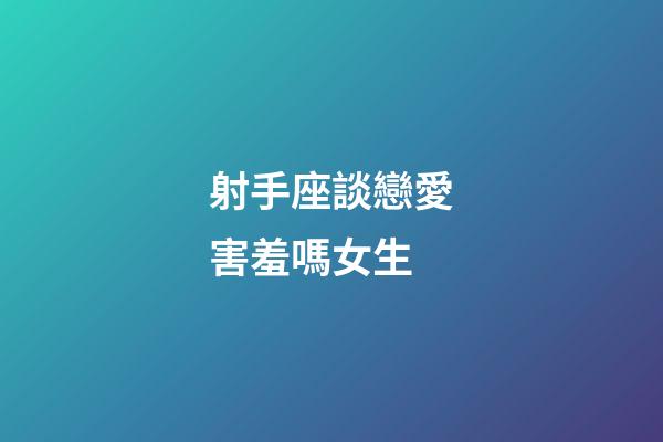 射手座談戀愛害羞嗎女生-第1張-星座運勢-玄機派