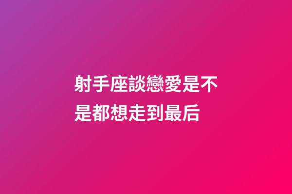射手座談戀愛是不是都想走到最后