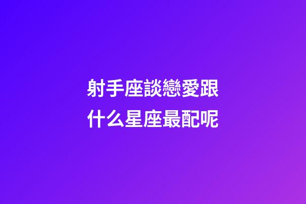 射手座談戀愛跟什么星座最配呢-第1張-星座運(yùn)勢(shì)-玄機(jī)派