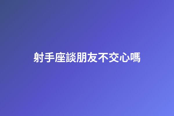 射手座談朋友不交心嗎-第1張-星座運勢-玄機派