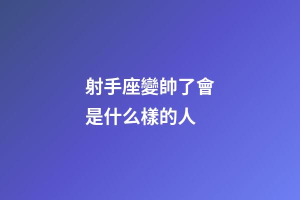射手座變帥了會是什么樣的人-第1張-星座運勢-玄機派