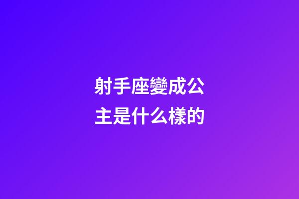 射手座變成公主是什么樣的-第1張-星座運勢-玄機派