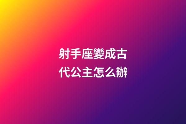 射手座變成古代公主怎么辦-第1張-星座運勢-玄機派