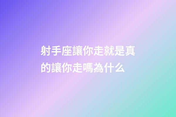 射手座讓你走就是真的讓你走嗎為什么-第1張-星座運勢-玄機派