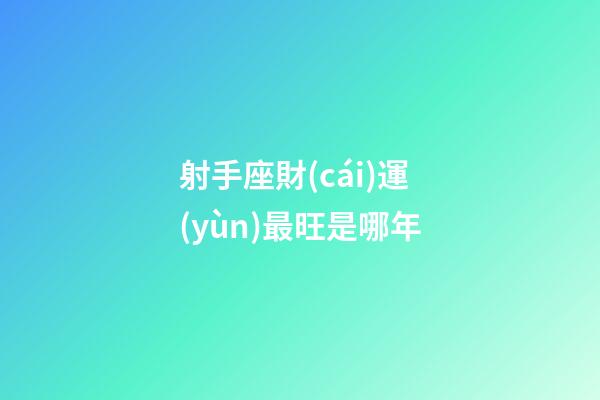射手座財(cái)運(yùn)最旺是哪年-第1張-星座運(yùn)勢-玄機(jī)派