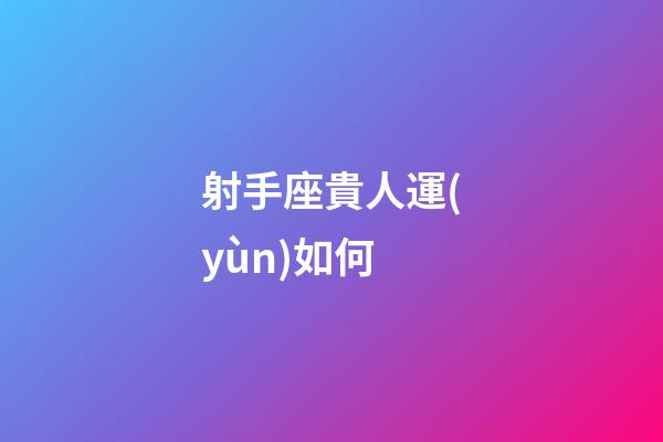 射手座貴人運(yùn)如何-第1張-星座運(yùn)勢(shì)-玄機(jī)派