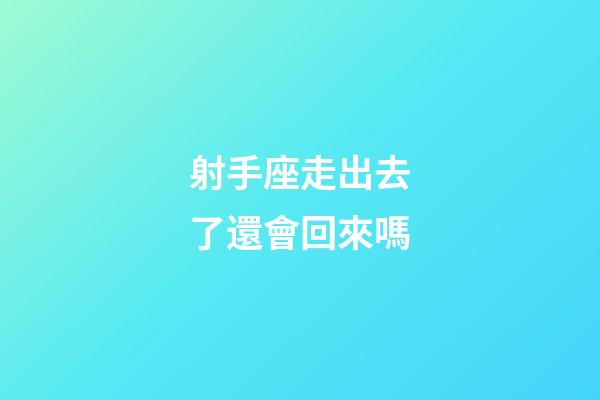 射手座走出去了還會回來嗎-第1張-星座運勢-玄機派