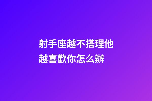 射手座越不搭理他越喜歡你怎么辦-第1張-星座運勢-玄機派