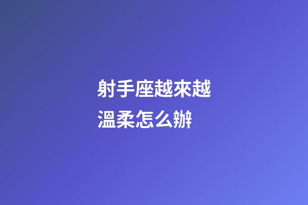 射手座越來越溫柔怎么辦-第1張-星座運(yùn)勢-玄機(jī)派