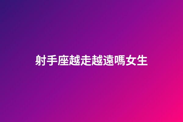 射手座越走越遠嗎女生-第1張-星座運勢-玄機派