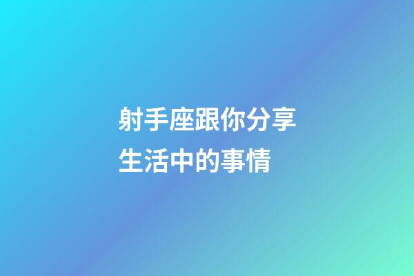 射手座跟你分享生活中的事情-第1張-星座運勢-玄機派