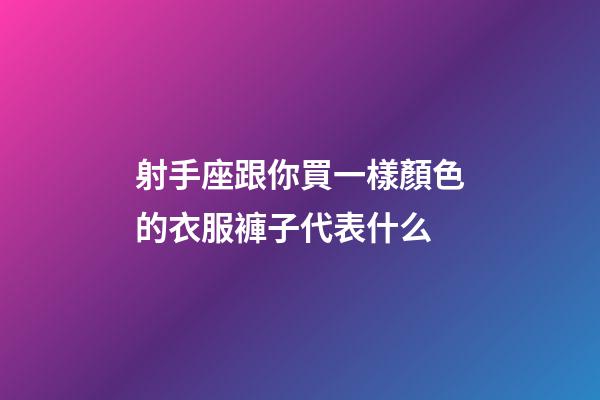 射手座跟你買一樣顏色的衣服褲子代表什么-第1張-星座運勢-玄機派