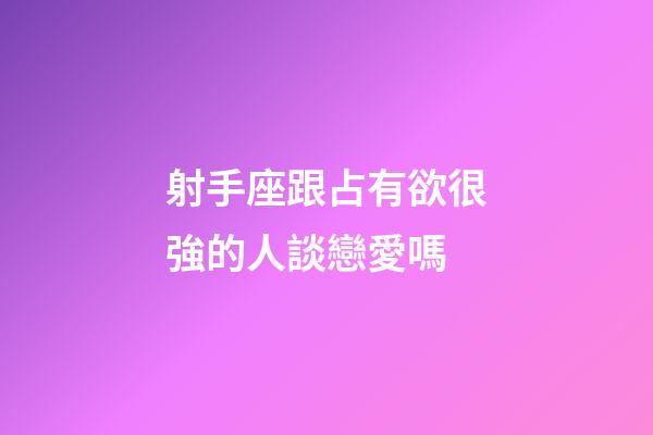 射手座跟占有欲很強的人談戀愛嗎-第1張-星座運勢-玄機派