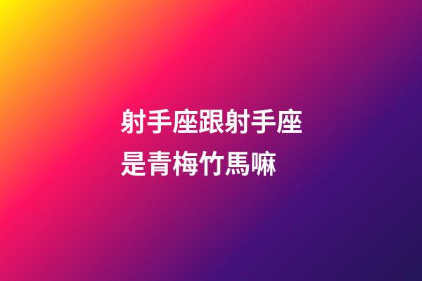 射手座跟射手座是青梅竹馬嘛-第1張-星座運勢-玄機派