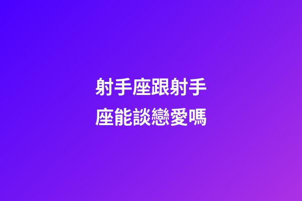 射手座跟射手座能談戀愛嗎-第1張-星座運勢-玄機派