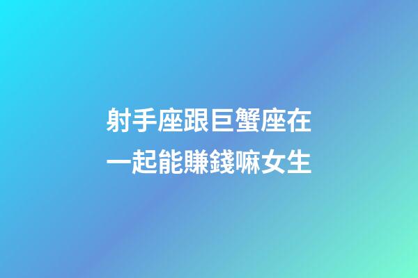 射手座跟巨蟹座在一起能賺錢嘛女生-第1張-星座運勢-玄機派