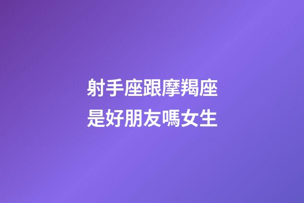 射手座跟摩羯座是好朋友嗎女生-第1張-星座運勢-玄機派