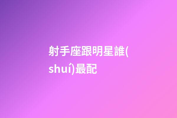 射手座跟明星誰(shuí)最配