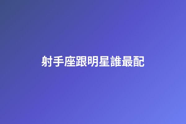 射手座跟明星誰最配-第1張-星座運勢-玄機派