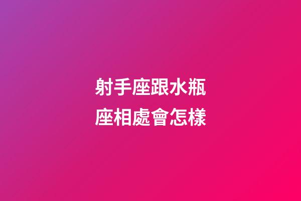 射手座跟水瓶座相處會怎樣-第1張-星座運勢-玄機派