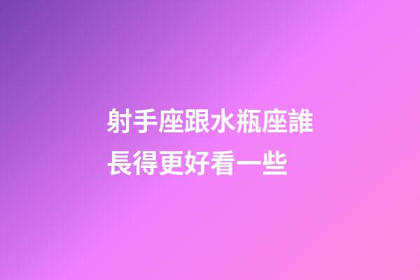 射手座跟水瓶座誰長得更好看一些-第1張-星座運勢-玄機(jī)派