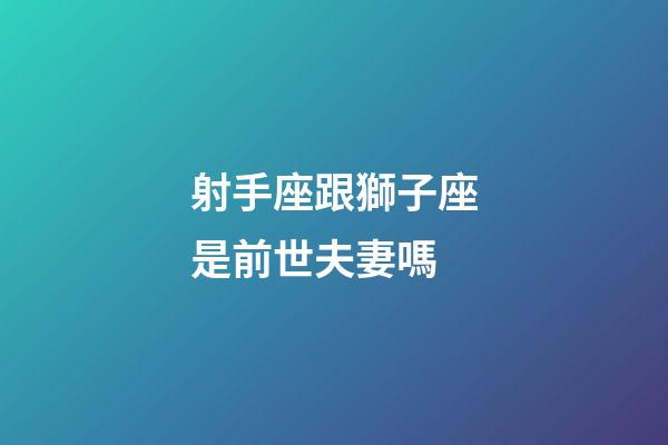 射手座跟獅子座是前世夫妻嗎-第1張-星座運勢-玄機派