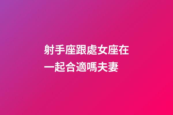 射手座跟處女座在一起合適嗎夫妻-第1張-星座運勢-玄機派