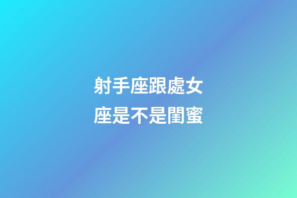 射手座跟處女座是不是閨蜜-第1張-星座運(yùn)勢(shì)-玄機(jī)派