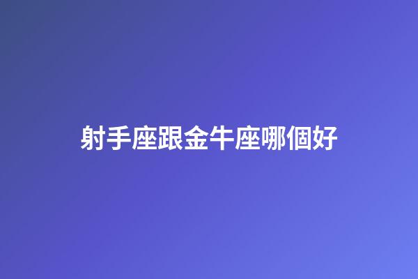 射手座跟金牛座哪個好-第1張-星座運勢-玄機派