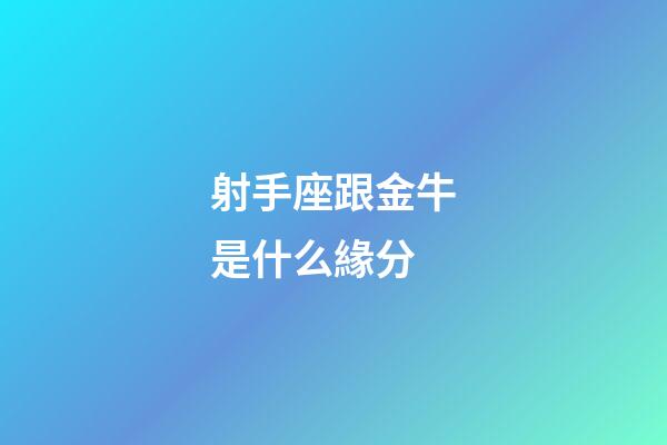 射手座跟金牛是什么緣分-第1張-星座運勢-玄機派