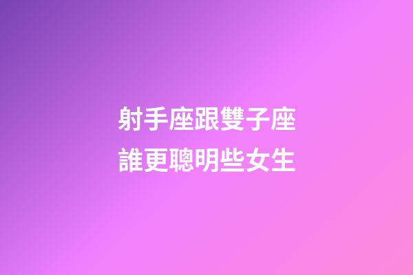 射手座跟雙子座誰更聰明些女生
