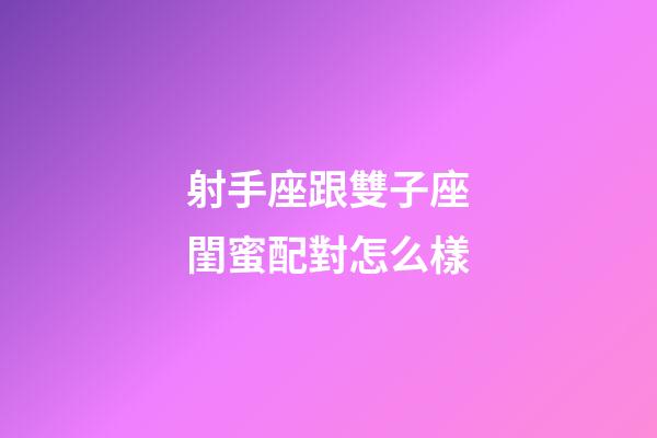 射手座跟雙子座閨蜜配對怎么樣-第1張-星座運勢-玄機派
