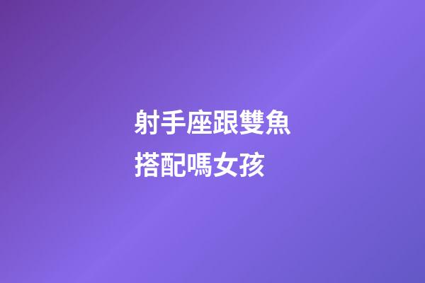 射手座跟雙魚搭配嗎女孩-第1張-星座運勢-玄機派