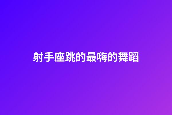 射手座跳的最嗨的舞蹈-第1張-星座運勢-玄機派