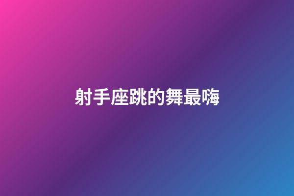 射手座跳的舞最嗨-第1張-星座運勢-玄機派