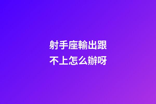 射手座輸出跟不上怎么辦呀-第1張-星座運勢-玄機派