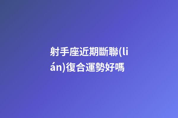 射手座近期斷聯(lián)復合運勢好嗎-第1張-星座運勢-玄機派
