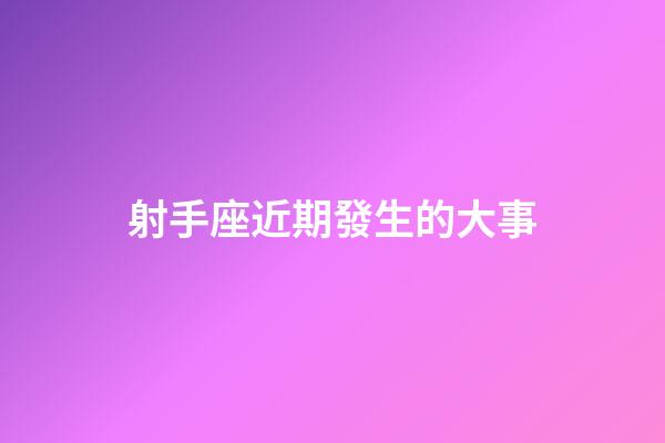 射手座近期發生的大事-第1張-星座運勢-玄機派