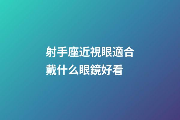 射手座近視眼適合戴什么眼鏡好看-第1張-星座運勢-玄機派