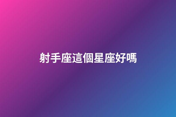 射手座這個星座好嗎-第1張-星座運勢-玄機派